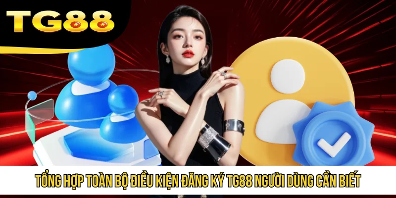Tổng hợp toàn bộ điều kiện đăng ký TG88 người dùng cần biết