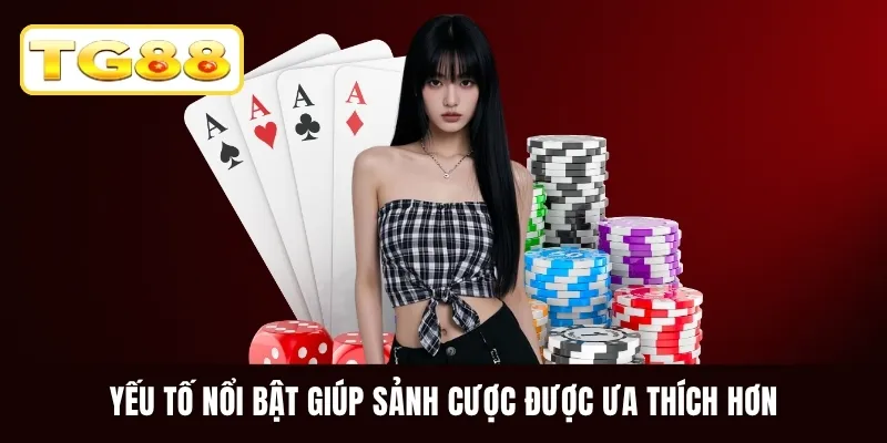 Yếu tố nổi bật giúp sảnh cược được ưa thích hơn